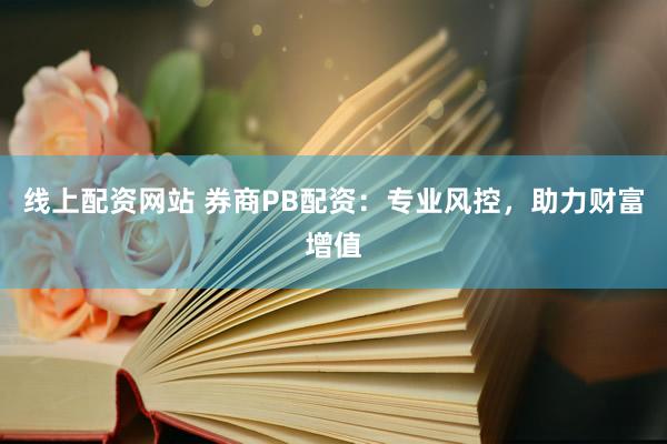 线上配资网站 券商PB配资：专业风控，助力财富增值