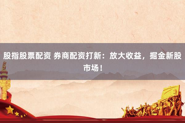 股指股票配资 券商配资打新：放大收益，掘金新股市场！
