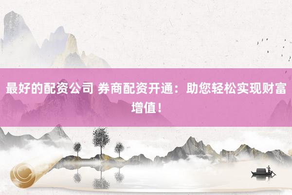最好的配资公司 券商配资开通：助您轻松实现财富增值！