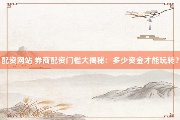 配资网站 券商配资门槛大揭秘：多少资金才能玩转？