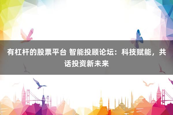 有杠杆的股票平台 智能投顾论坛：科技赋能，共话投资新未来