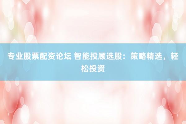 专业股票配资论坛 智能投顾选股：策略精选，轻松投资