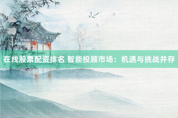 在线股票配资排名 智能投顾市场：机遇与挑战并存