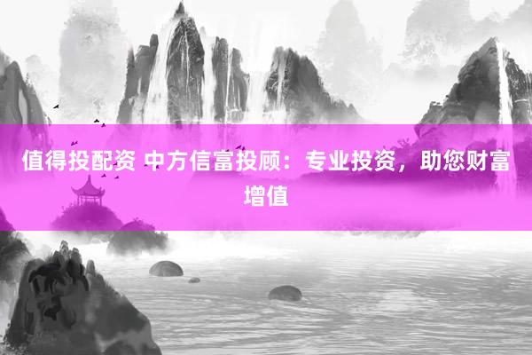 值得投配资 中方信富投顾：专业投资，助您财富增值