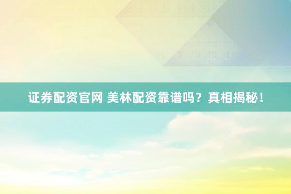 证券配资官网 美林配资靠谱吗？真相揭秘！