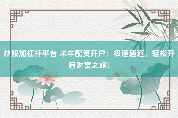 炒股加杠杆平台 米牛配资开户：极速通道，轻松开启财富之旅！