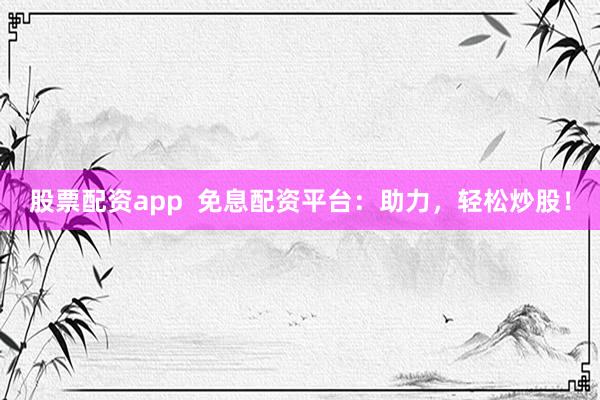 股票配资app  免息配资平台：助力，轻松炒股！