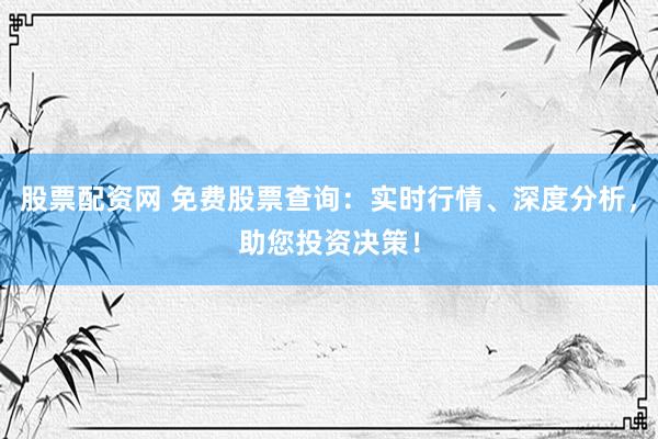 股票配资网 免费股票查询：实时行情、深度分析，助您投资决策！