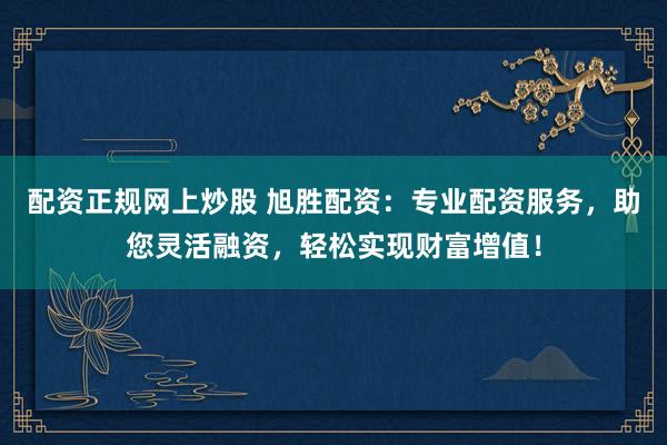 配资正规网上炒股 旭胜配资：专业配资服务，助您灵活融资，轻松实现财富增值！