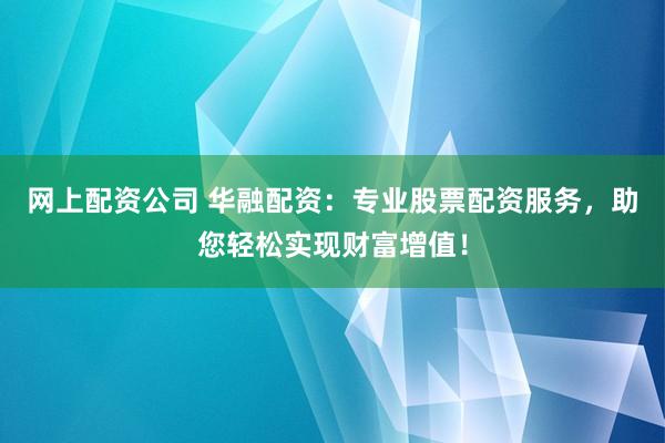 网上配资公司 华融配资：专业股票配资服务，助您轻松实现财富增值！