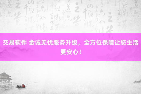交易软件 金诚无忧服务升级，全方位保障让您生活更安心！
