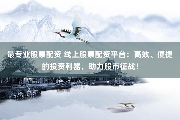 最专业股票配资 线上股票配资平台：高效、便捷的投资利器，助力股市征战！