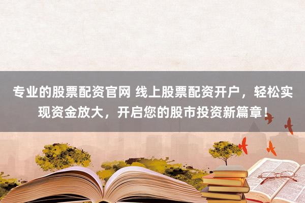 专业的股票配资官网 线上股票配资开户，轻松实现资金放大，开启您的股市投资新篇章！