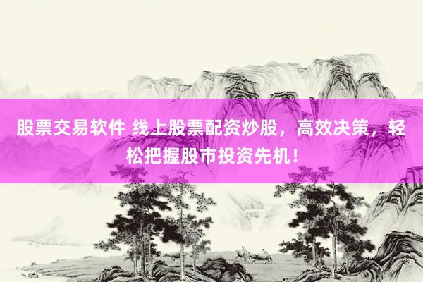 股票交易软件 线上股票配资炒股，高效决策，轻松把握股市投资先机！