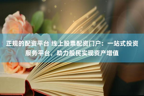正规的配资平台 线上股票配资门户：一站式投资服务平台，助力股民实现资产增值