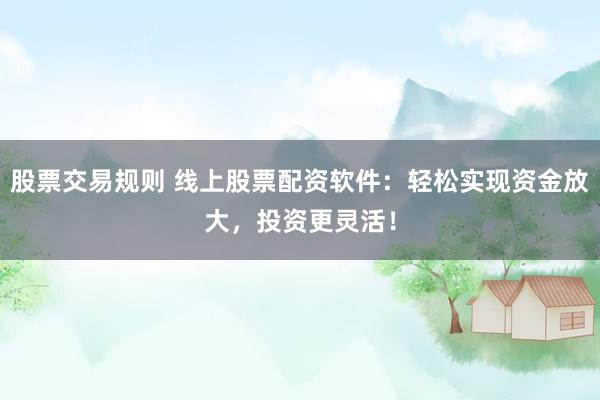 股票交易规则 线上股票配资软件：轻松实现资金放大，投资更灵活！