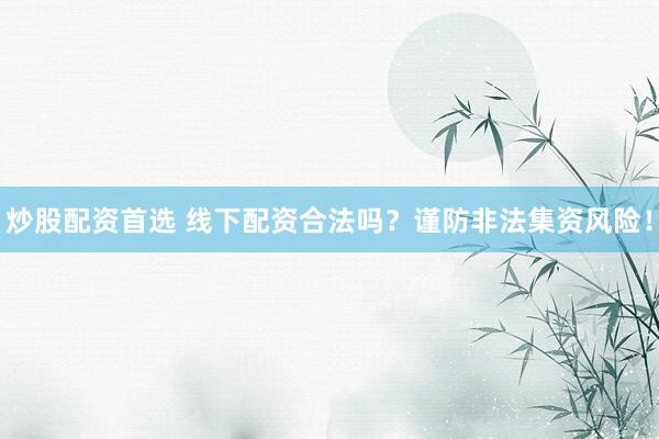 炒股配资首选 线下配资合法吗？谨防非法集资风险！