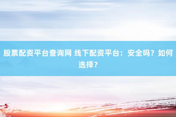 股票配资平台查询网 线下配资平台：安全吗？如何选择？