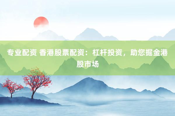 专业配资 香港股票配资：杠杆投资，助您掘金港股市场