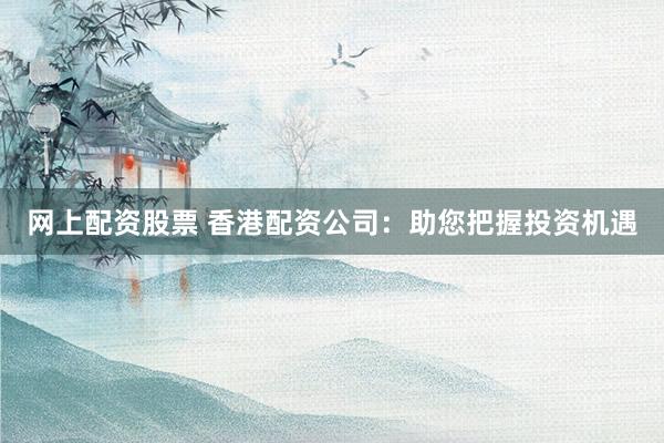 网上配资股票 香港配资公司：助您把握投资机遇