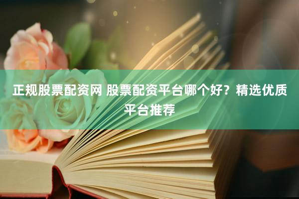 正规股票配资网 股票配资平台哪个好？精选优质平台推荐