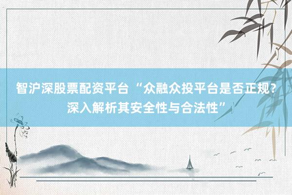 智沪深股票配资平台 “众融众投平台是否正规？深入解析其安全性与合法性”