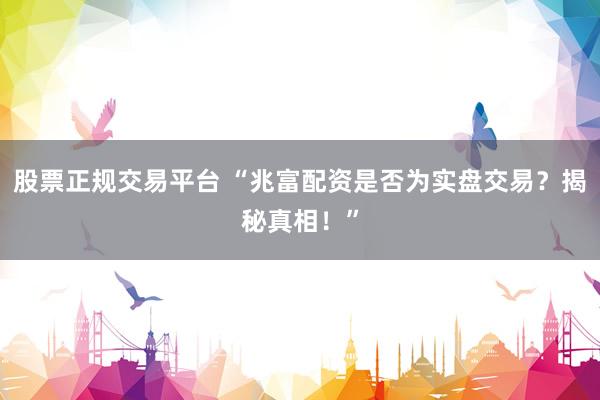 股票正规交易平台 “兆富配资是否为实盘交易？揭秘真相！”