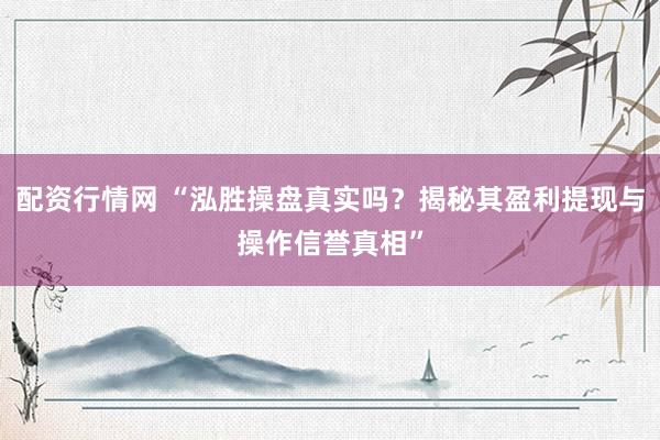 配资行情网 “泓胜操盘真实吗？揭秘其盈利提现与操作信誉真相”