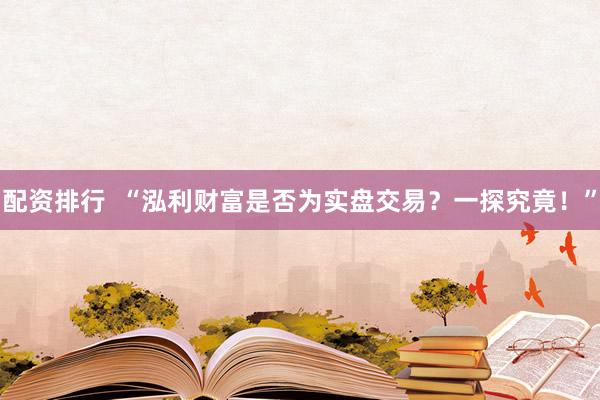 配资排行  “泓利财富是否为实盘交易？一探究竟！”
