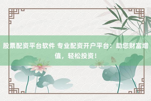 股票配资平台软件 专业配资开户平台：助您财富增值，轻松投资！