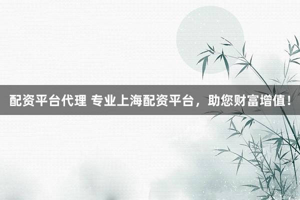 配资平台代理 专业上海配资平台，助您财富增值！