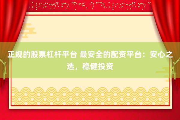 正规的股票杠杆平台 最安全的配资平台：安心之选，稳健投资