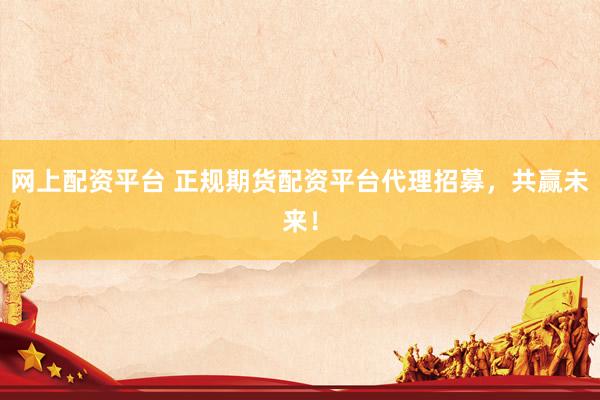 网上配资平台 正规期货配资平台代理招募，共赢未来！