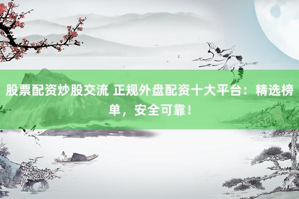 股票配资炒股交流 正规外盘配资十大平台：精选榜单，安全可靠！