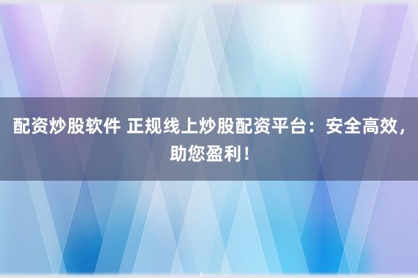 配资炒股软件 正规线上炒股配资平台：安全高效，助您盈利！