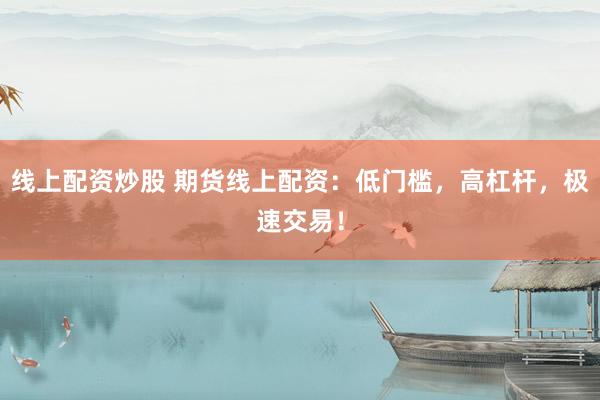 线上配资炒股 期货线上配资：低门槛，高杠杆，极速交易！