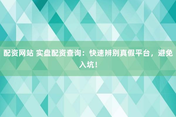 配资网站 实盘配资查询：快速辨别真假平台，避免入坑！