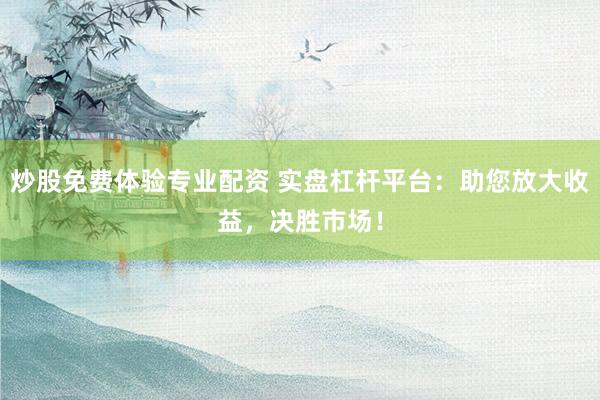 炒股免费体验专业配资 实盘杠杆平台：助您放大收益，决胜市场！