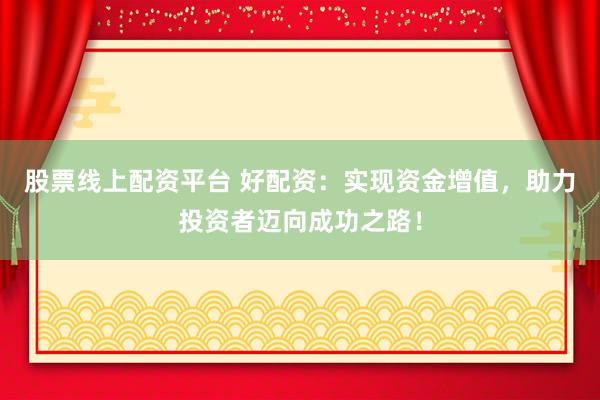 股票线上配资平台 好配资：实现资金增值，助力投资者迈向成功之路！