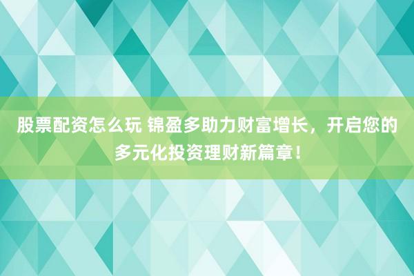 股票配资怎么玩 锦盈多助力财富增长，开启您的多元化投资理财新篇章！