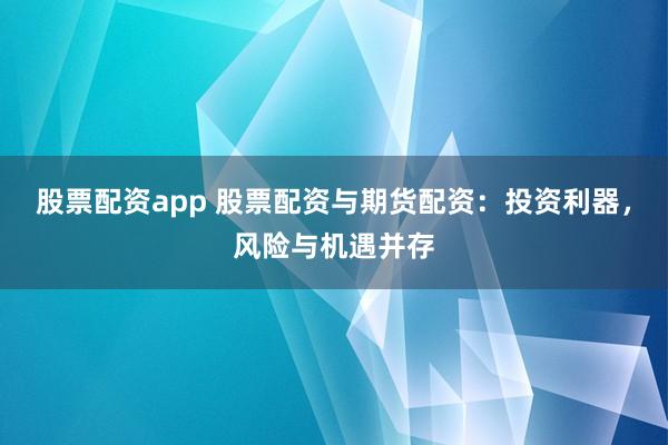 股票配资app 股票配资与期货配资：投资利器，风险与机遇并存