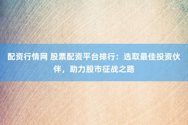 配资行情网 股票配资平台排行：选取最佳投资伙伴，助力股市征战之路