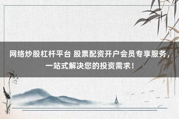 网络炒股杠杆平台 股票配资开户会员专享服务，一站式解决您的投资需求！