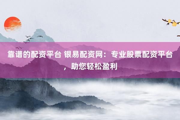 靠谱的配资平台 银易配资网：专业股票配资平台，助您轻松盈利