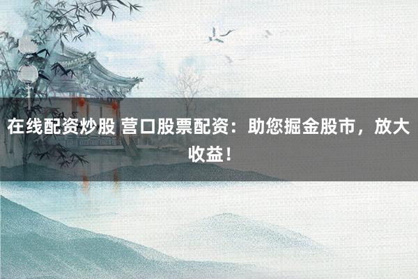在线配资炒股 营口股票配资：助您掘金股市，放大收益！