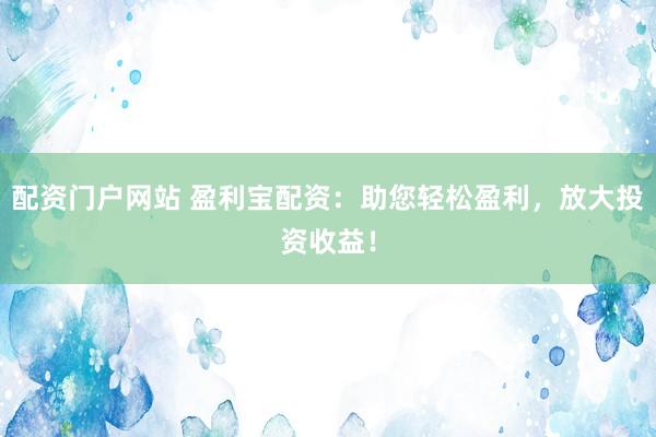 配资门户网站 盈利宝配资：助您轻松盈利，放大投资收益！