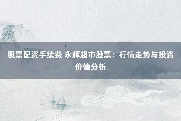 股票配资手续费 永辉超市股票：行情走势与投资价值分析