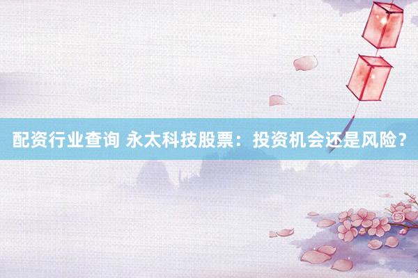 配资行业查询 永太科技股票：投资机会还是风险？