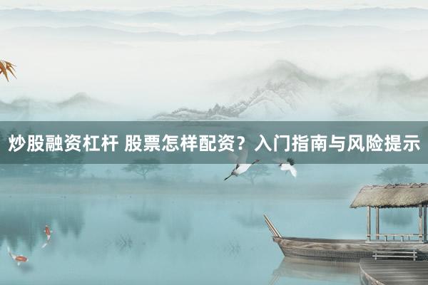 炒股融资杠杆 股票怎样配资？入门指南与风险提示