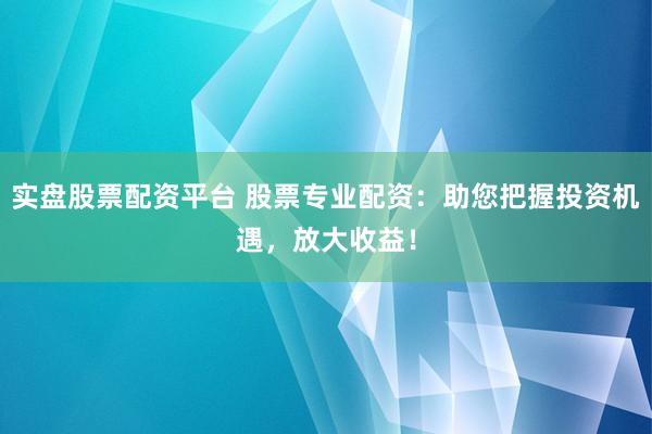 实盘股票配资平台 股票专业配资：助您把握投资机遇，放大收益！